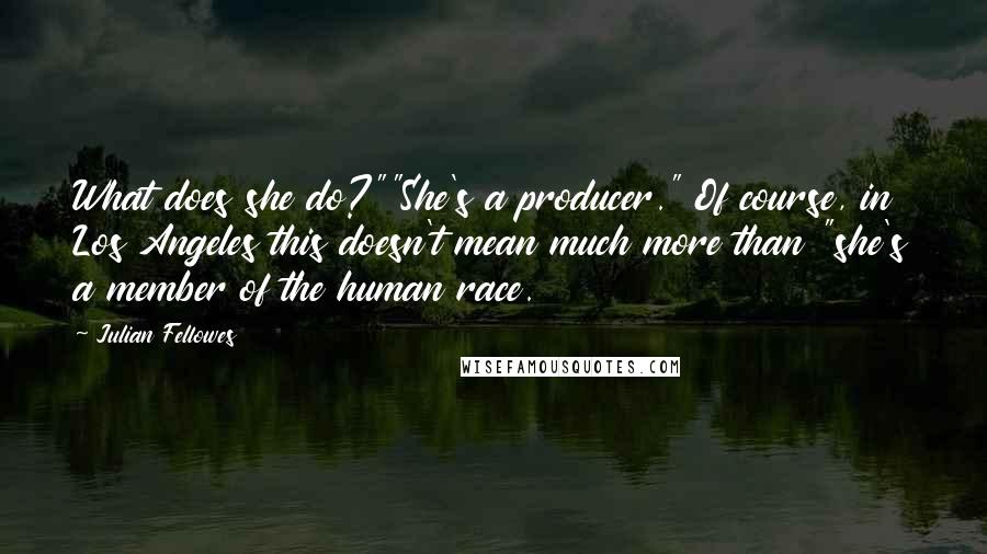 Julian Fellowes Quotes: What does she do?""She's a producer." Of course, in Los Angeles this doesn't mean much more than "she's a member of the human race.