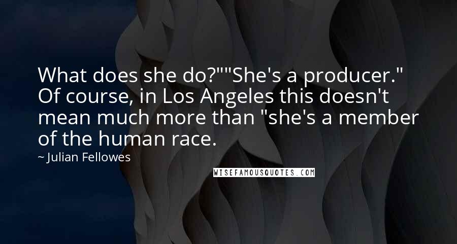 Julian Fellowes Quotes: What does she do?""She's a producer." Of course, in Los Angeles this doesn't mean much more than "she's a member of the human race.