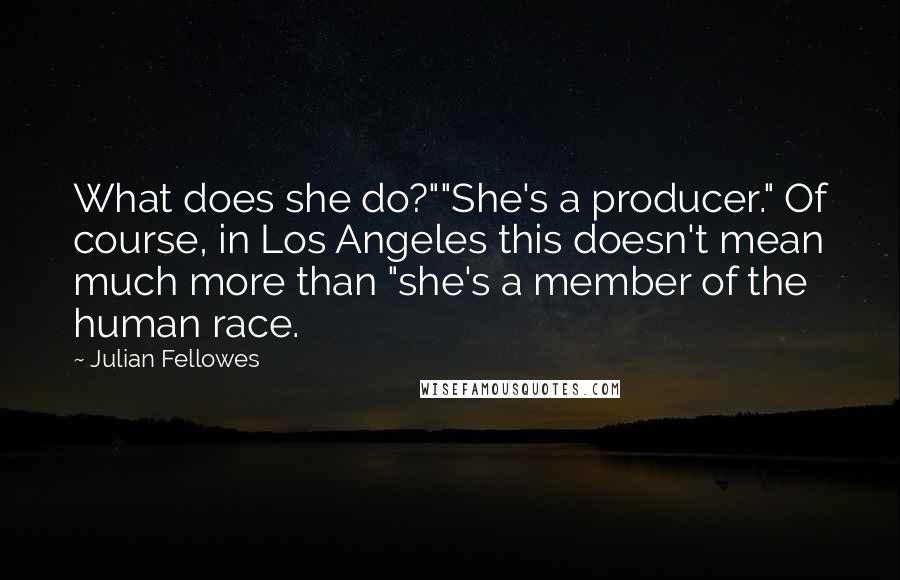 Julian Fellowes Quotes: What does she do?""She's a producer." Of course, in Los Angeles this doesn't mean much more than "she's a member of the human race.