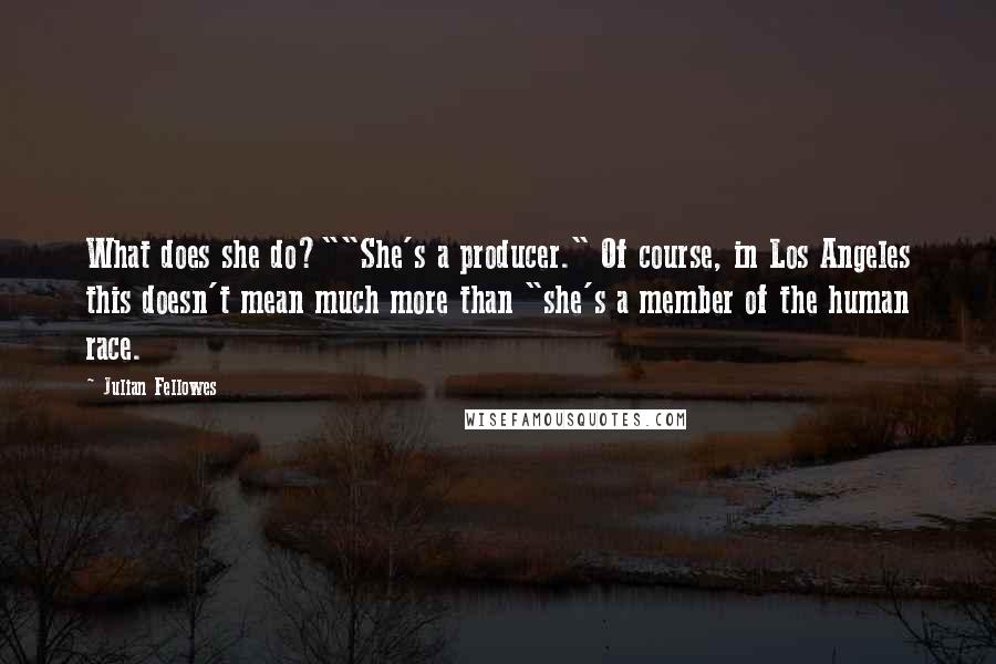 Julian Fellowes Quotes: What does she do?""She's a producer." Of course, in Los Angeles this doesn't mean much more than "she's a member of the human race.