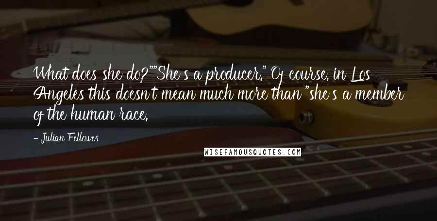 Julian Fellowes Quotes: What does she do?""She's a producer." Of course, in Los Angeles this doesn't mean much more than "she's a member of the human race.