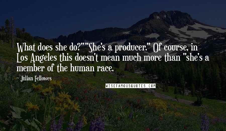 Julian Fellowes Quotes: What does she do?""She's a producer." Of course, in Los Angeles this doesn't mean much more than "she's a member of the human race.