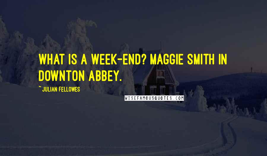 Julian Fellowes Quotes: What is a week-end? Maggie Smith in Downton Abbey.