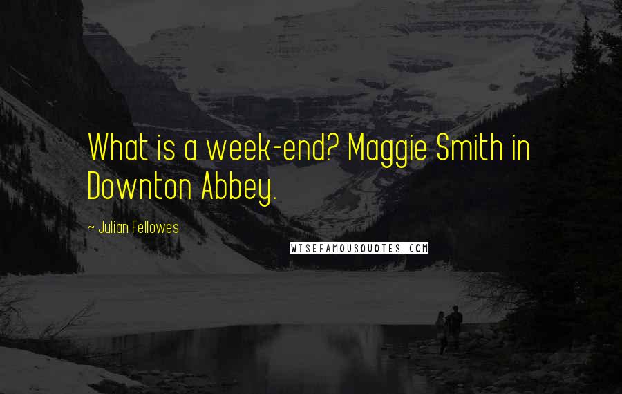 Julian Fellowes Quotes: What is a week-end? Maggie Smith in Downton Abbey.