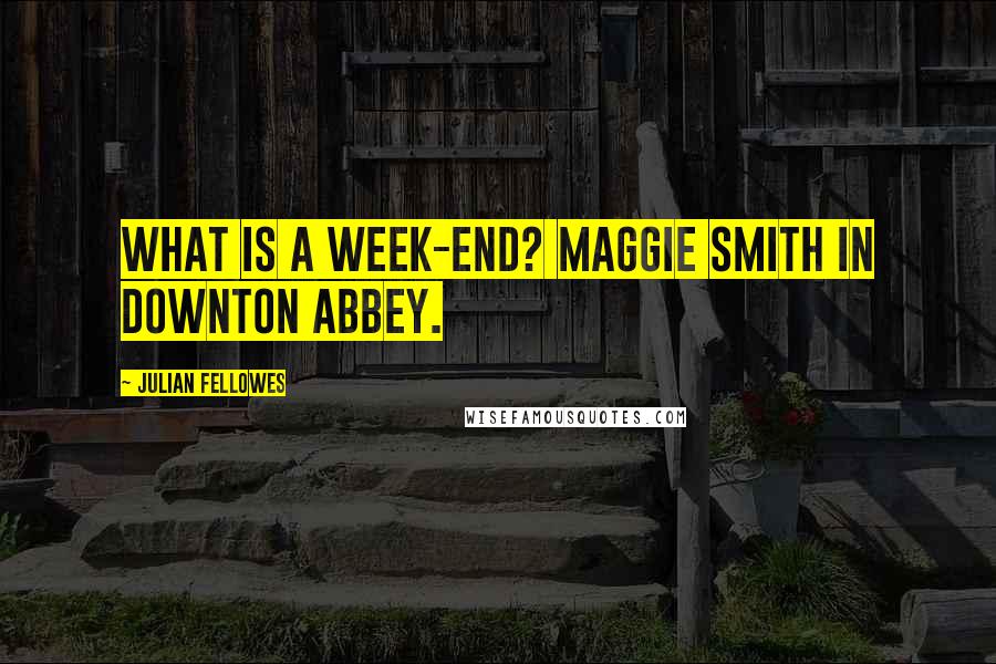 Julian Fellowes Quotes: What is a week-end? Maggie Smith in Downton Abbey.