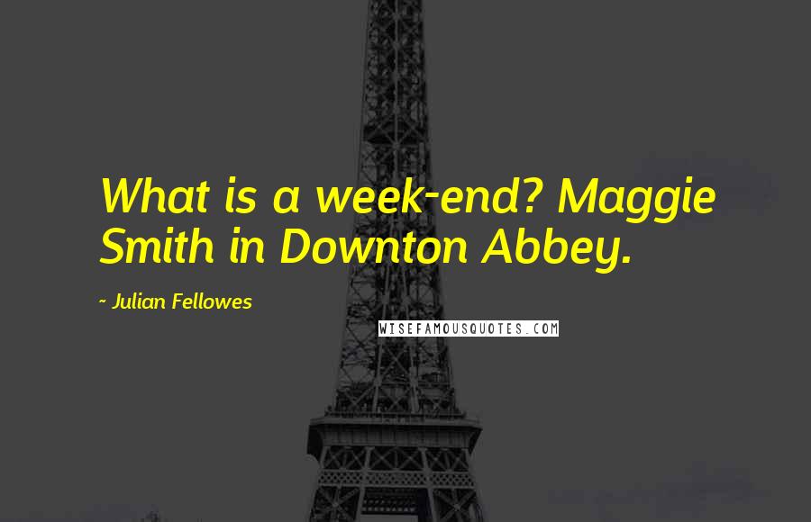 Julian Fellowes Quotes: What is a week-end? Maggie Smith in Downton Abbey.