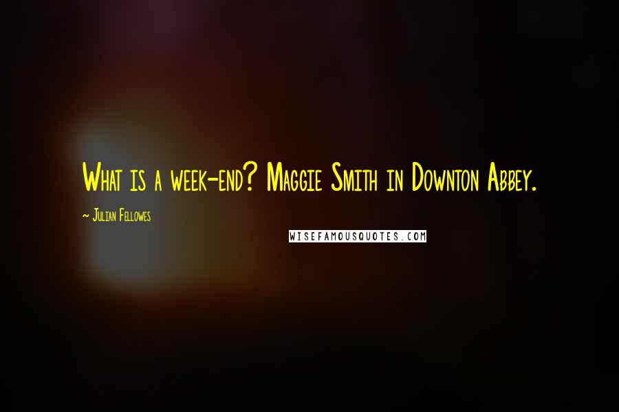 Julian Fellowes Quotes: What is a week-end? Maggie Smith in Downton Abbey.