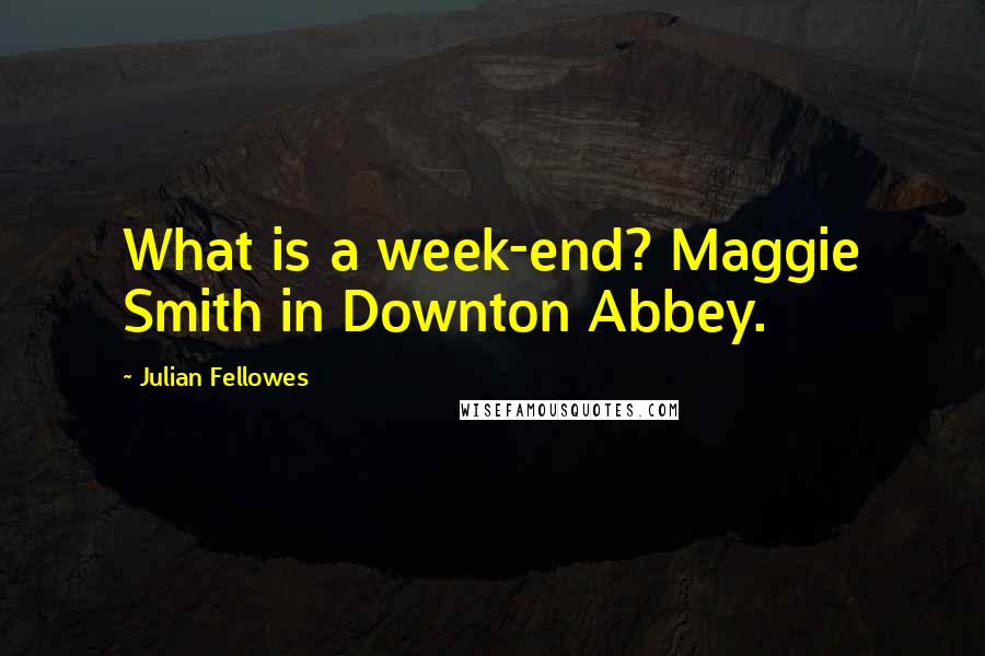 Julian Fellowes Quotes: What is a week-end? Maggie Smith in Downton Abbey.