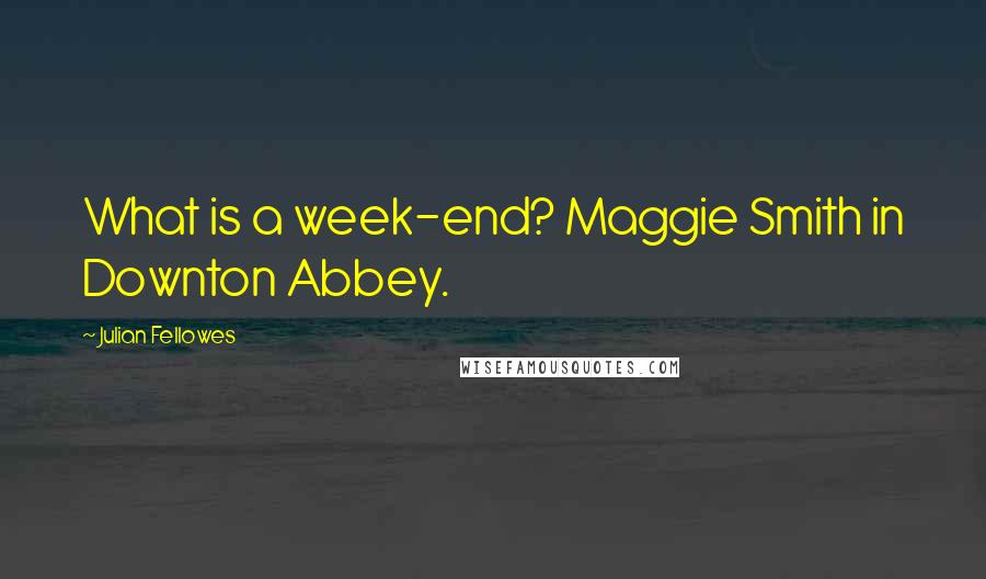 Julian Fellowes Quotes: What is a week-end? Maggie Smith in Downton Abbey.