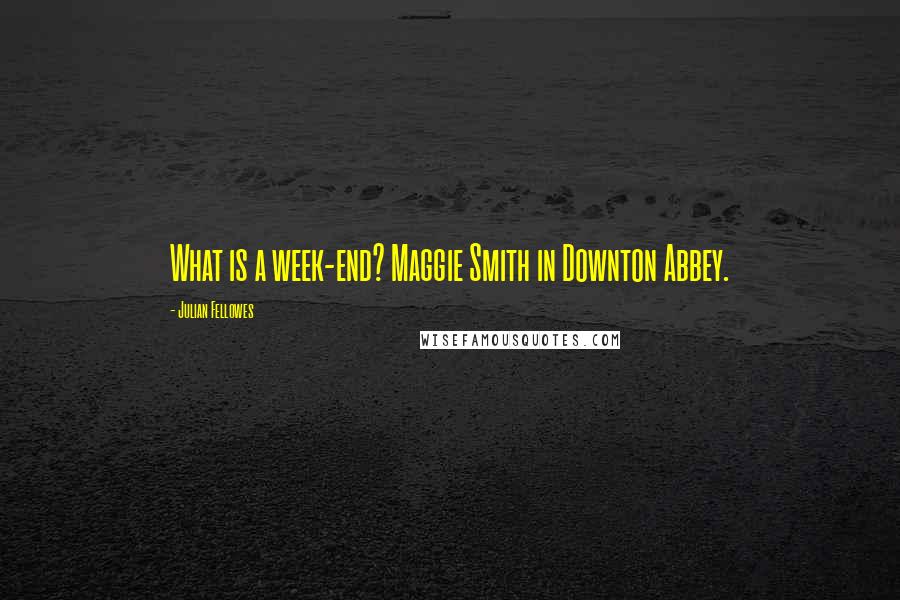 Julian Fellowes Quotes: What is a week-end? Maggie Smith in Downton Abbey.