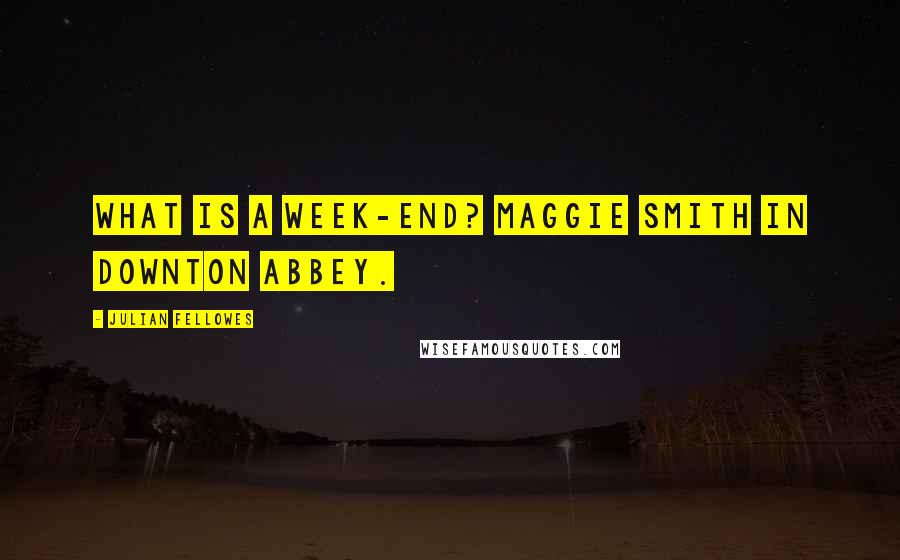 Julian Fellowes Quotes: What is a week-end? Maggie Smith in Downton Abbey.