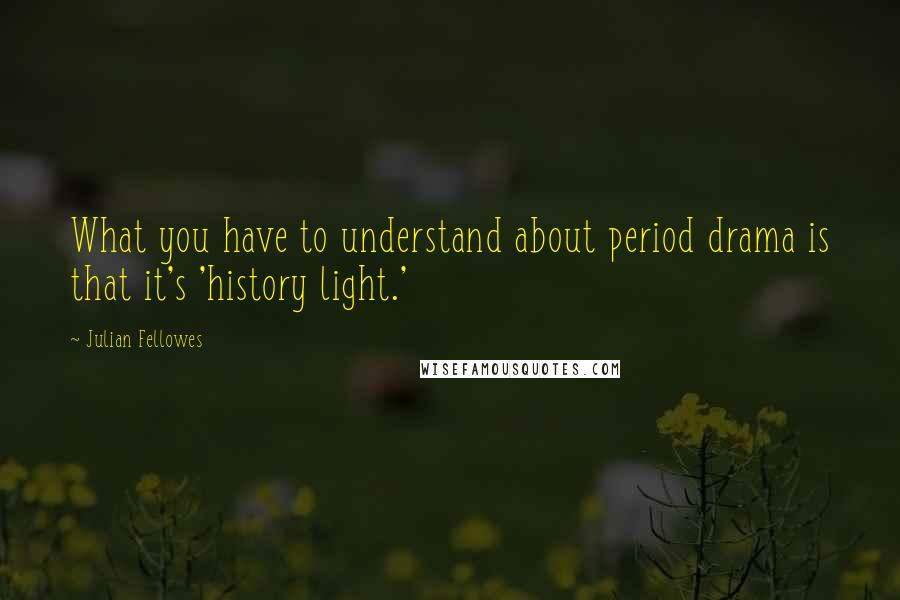 Julian Fellowes Quotes: What you have to understand about period drama is that it's 'history light.'