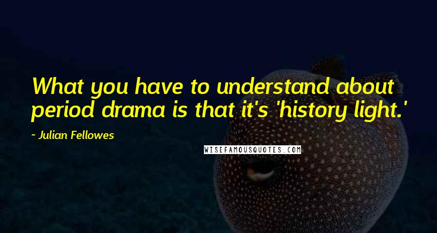 Julian Fellowes Quotes: What you have to understand about period drama is that it's 'history light.'