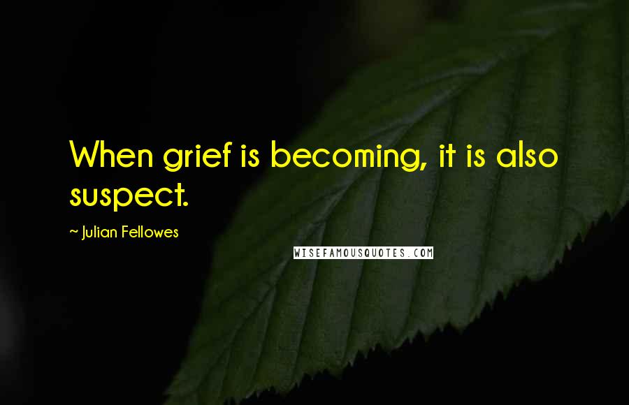 Julian Fellowes Quotes: When grief is becoming, it is also suspect.