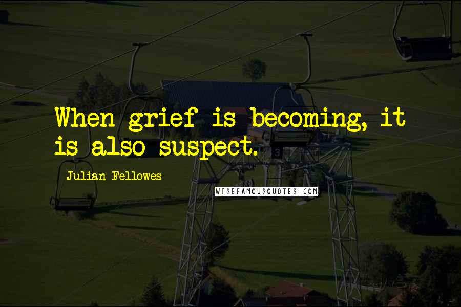 Julian Fellowes Quotes: When grief is becoming, it is also suspect.