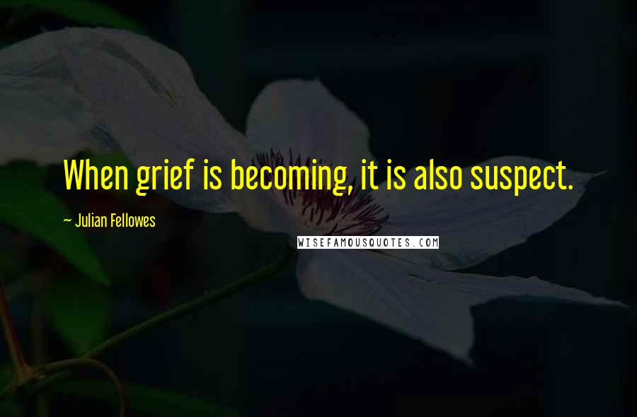 Julian Fellowes Quotes: When grief is becoming, it is also suspect.