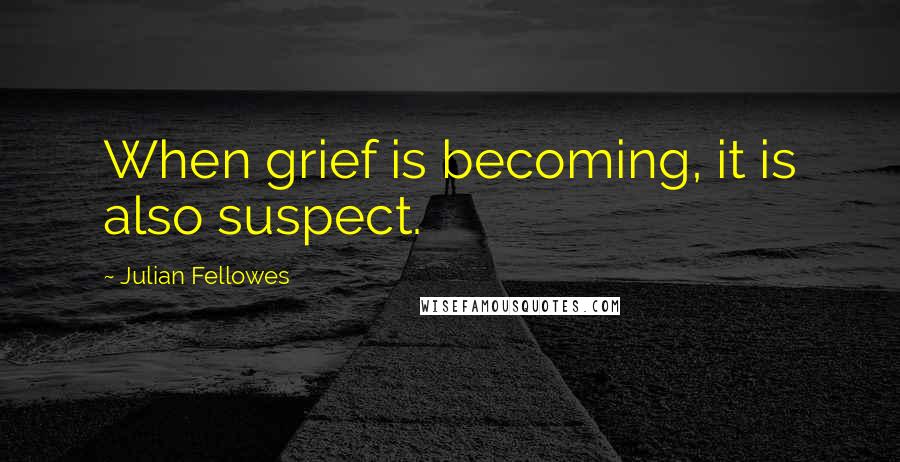 Julian Fellowes Quotes: When grief is becoming, it is also suspect.