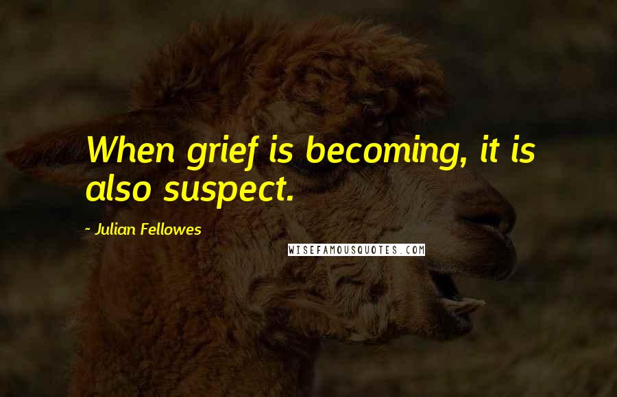 Julian Fellowes Quotes: When grief is becoming, it is also suspect.