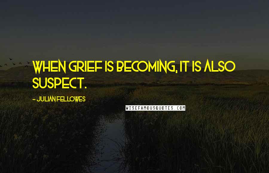 Julian Fellowes Quotes: When grief is becoming, it is also suspect.