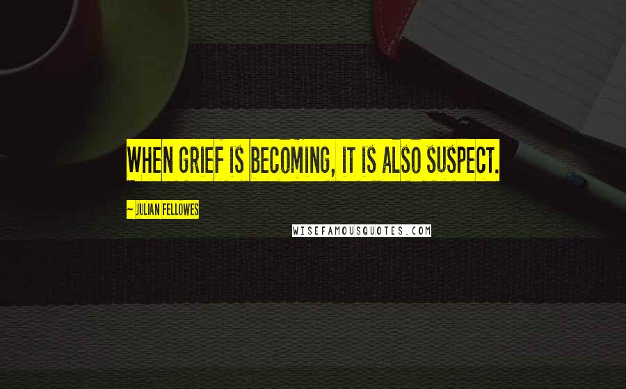 Julian Fellowes Quotes: When grief is becoming, it is also suspect.