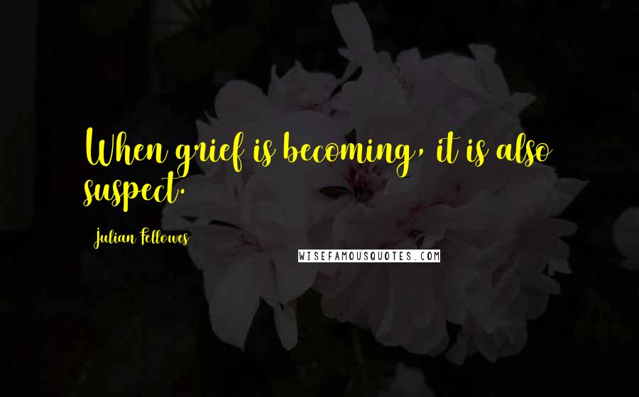 Julian Fellowes Quotes: When grief is becoming, it is also suspect.