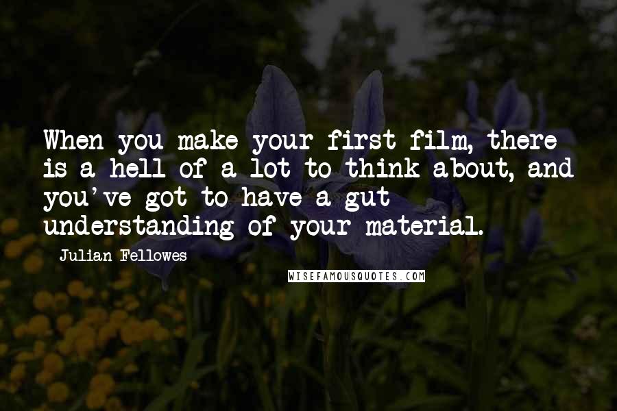Julian Fellowes Quotes: When you make your first film, there is a hell of a lot to think about, and you've got to have a gut understanding of your material.