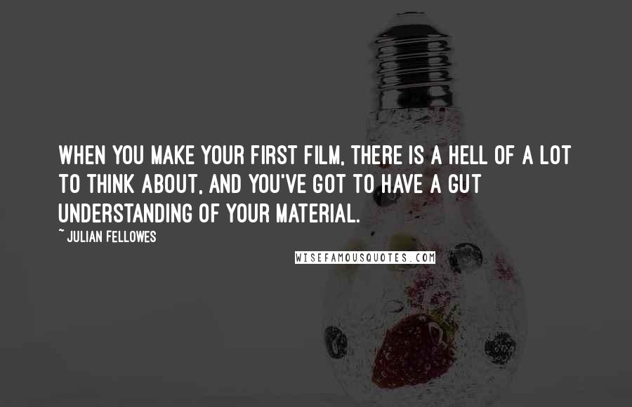 Julian Fellowes Quotes: When you make your first film, there is a hell of a lot to think about, and you've got to have a gut understanding of your material.