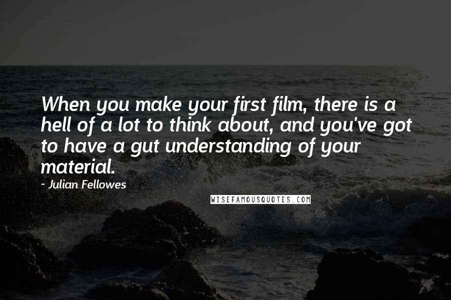 Julian Fellowes Quotes: When you make your first film, there is a hell of a lot to think about, and you've got to have a gut understanding of your material.
