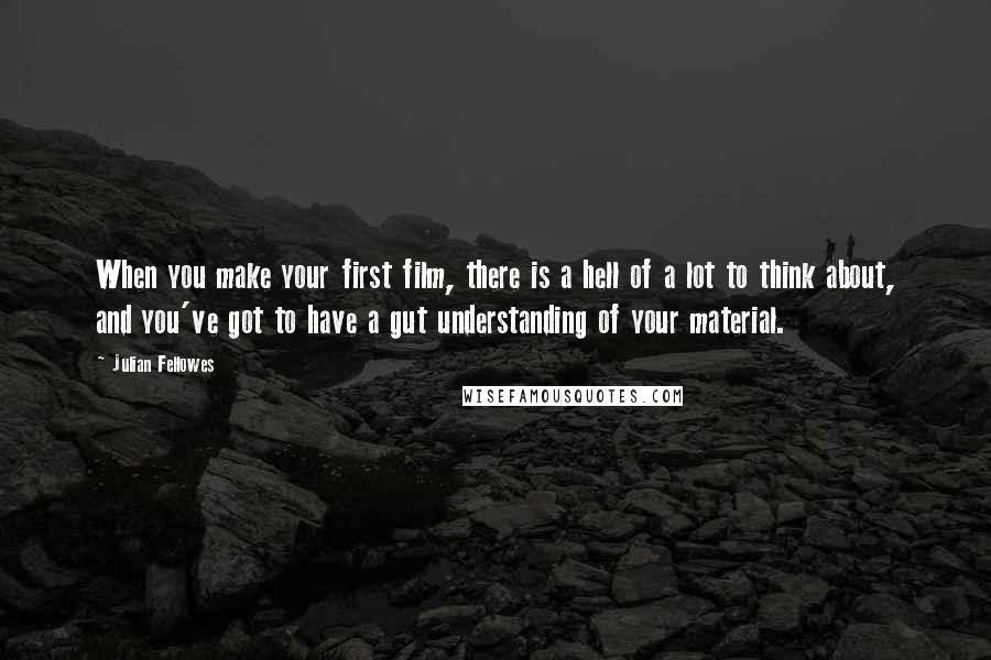 Julian Fellowes Quotes: When you make your first film, there is a hell of a lot to think about, and you've got to have a gut understanding of your material.