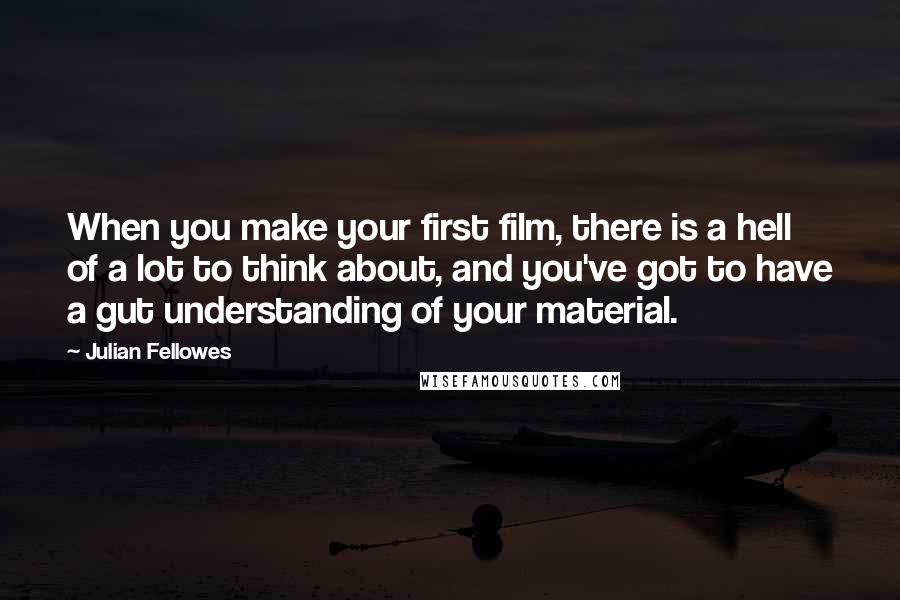 Julian Fellowes Quotes: When you make your first film, there is a hell of a lot to think about, and you've got to have a gut understanding of your material.