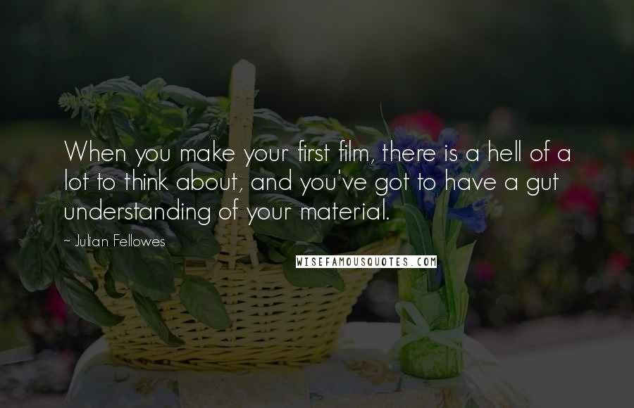 Julian Fellowes Quotes: When you make your first film, there is a hell of a lot to think about, and you've got to have a gut understanding of your material.