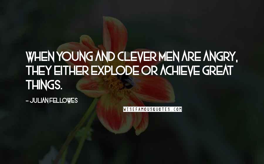 Julian Fellowes Quotes: When young and clever men are angry, they either explode or achieve great things.