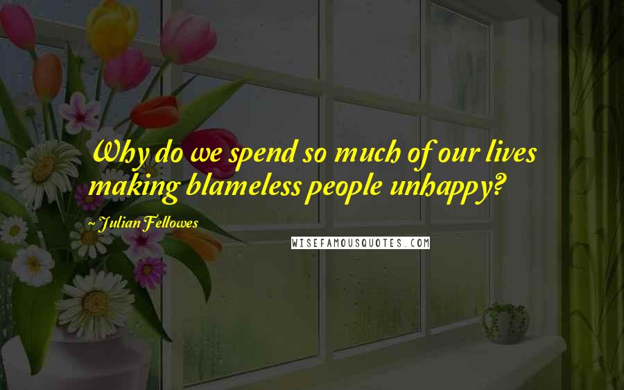 Julian Fellowes Quotes: Why do we spend so much of our lives making blameless people unhappy?