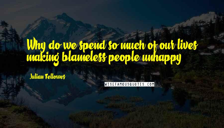 Julian Fellowes Quotes: Why do we spend so much of our lives making blameless people unhappy?
