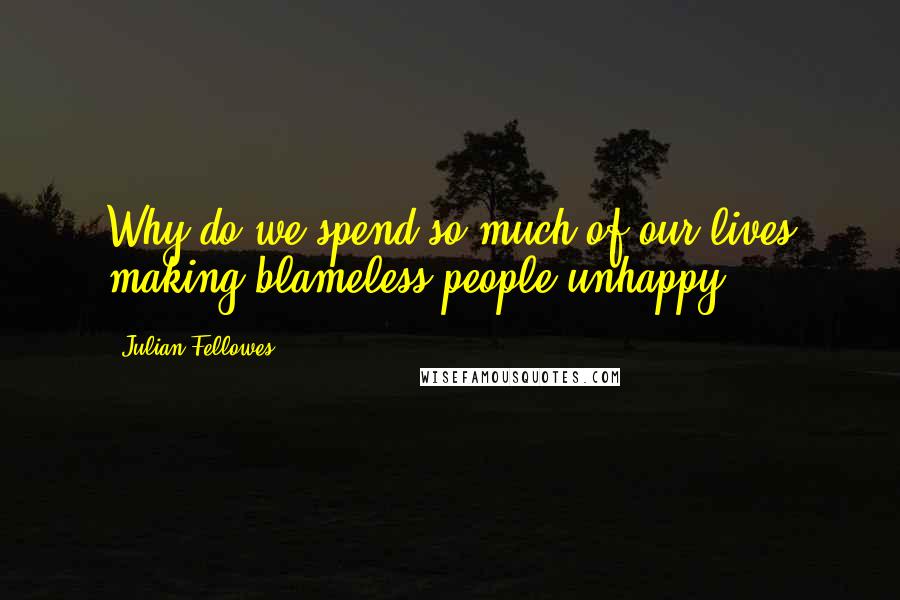 Julian Fellowes Quotes: Why do we spend so much of our lives making blameless people unhappy?