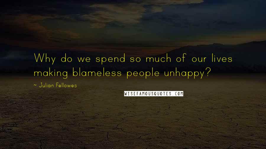 Julian Fellowes Quotes: Why do we spend so much of our lives making blameless people unhappy?