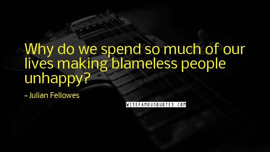 Julian Fellowes Quotes: Why do we spend so much of our lives making blameless people unhappy?