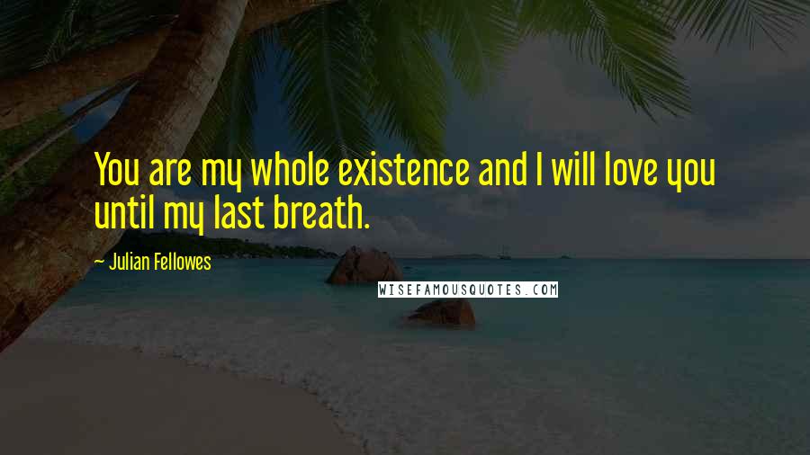 Julian Fellowes Quotes: You are my whole existence and I will love you until my last breath.