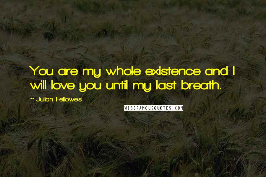 Julian Fellowes Quotes: You are my whole existence and I will love you until my last breath.