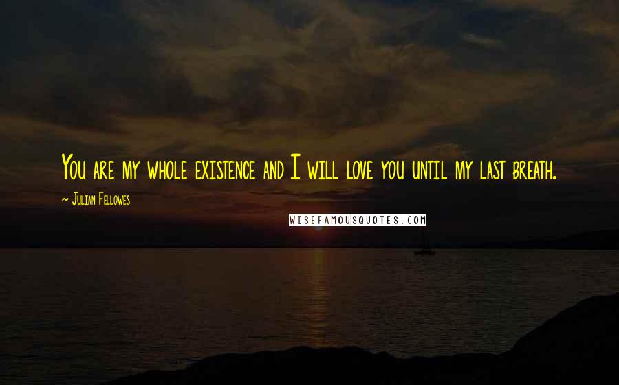 Julian Fellowes Quotes: You are my whole existence and I will love you until my last breath.