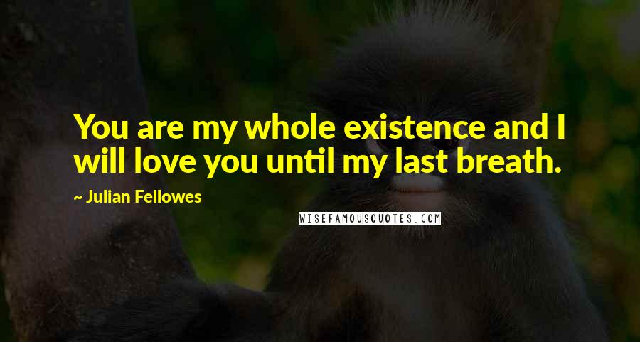 Julian Fellowes Quotes: You are my whole existence and I will love you until my last breath.