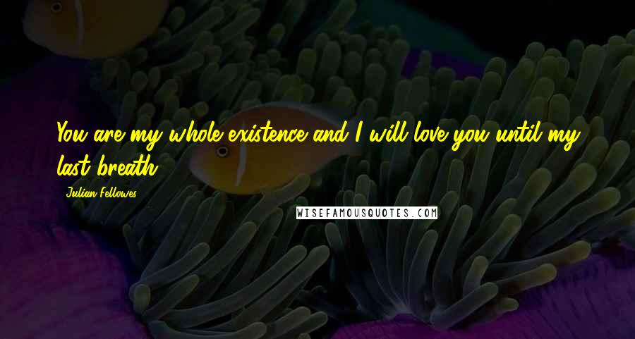 Julian Fellowes Quotes: You are my whole existence and I will love you until my last breath.