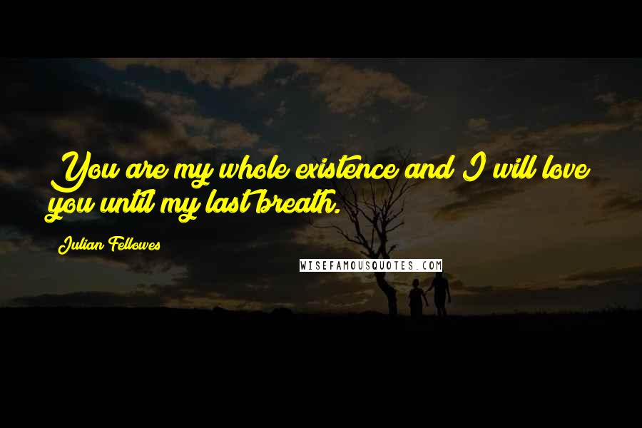 Julian Fellowes Quotes: You are my whole existence and I will love you until my last breath.