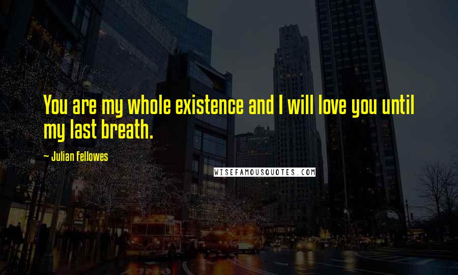 Julian Fellowes Quotes: You are my whole existence and I will love you until my last breath.