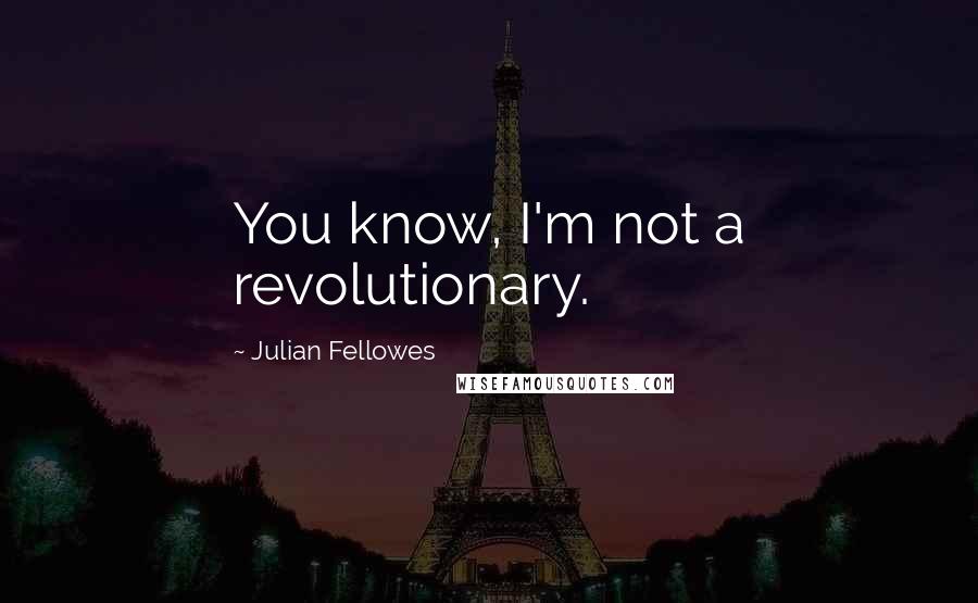 Julian Fellowes Quotes: You know, I'm not a revolutionary.