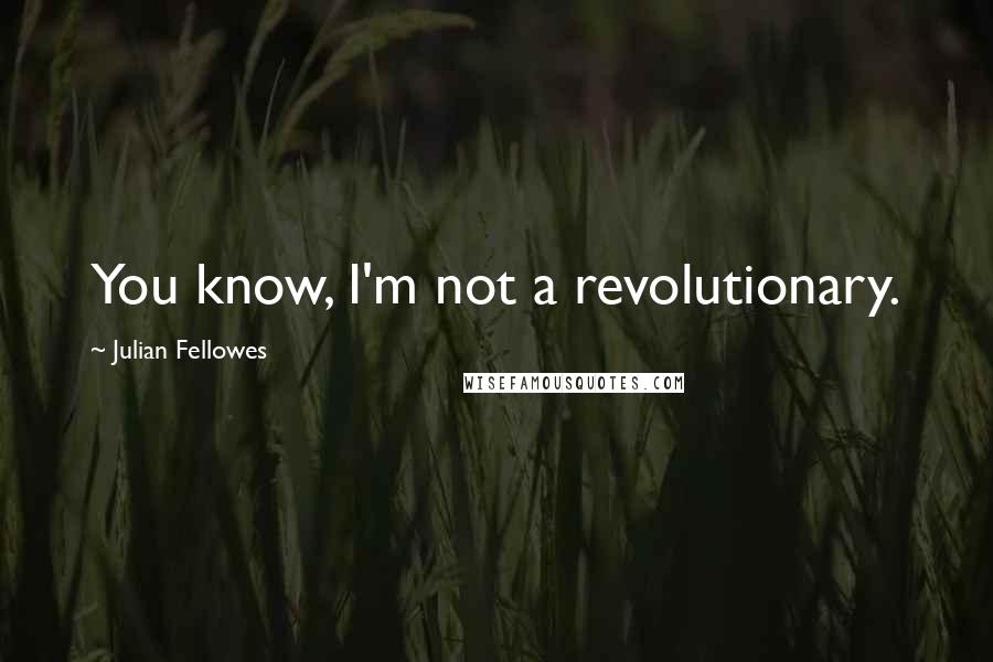 Julian Fellowes Quotes: You know, I'm not a revolutionary.