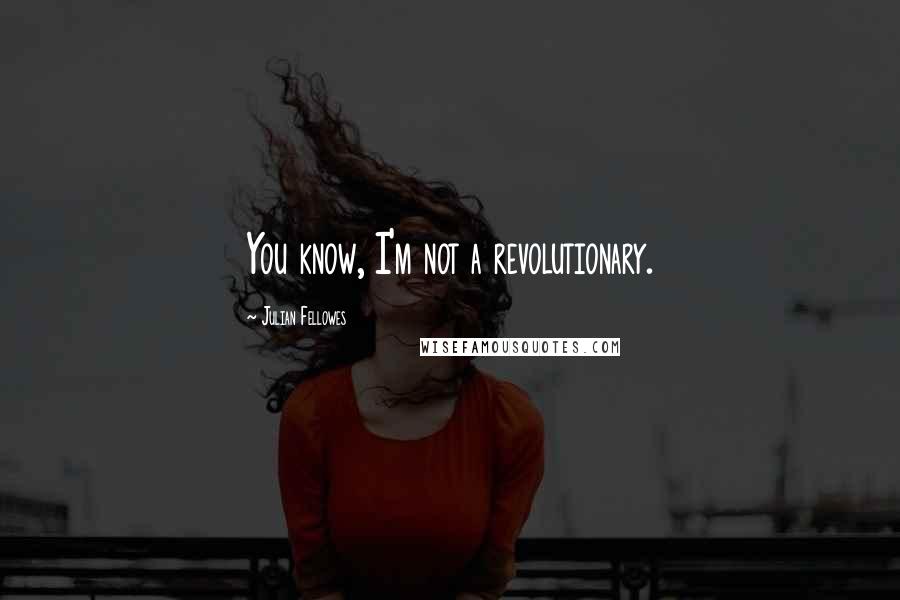 Julian Fellowes Quotes: You know, I'm not a revolutionary.