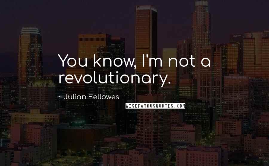 Julian Fellowes Quotes: You know, I'm not a revolutionary.