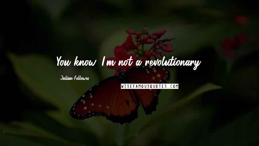 Julian Fellowes Quotes: You know, I'm not a revolutionary.