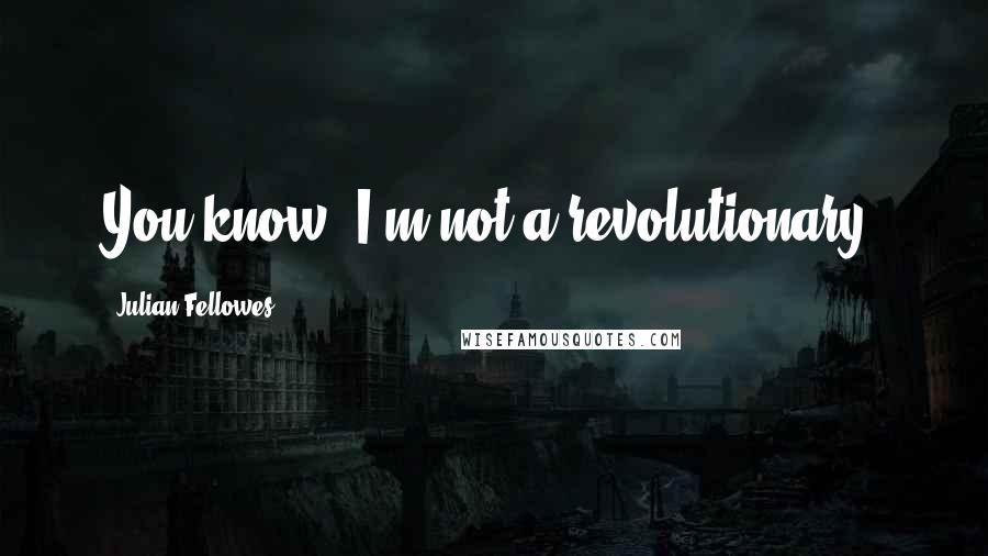 Julian Fellowes Quotes: You know, I'm not a revolutionary.